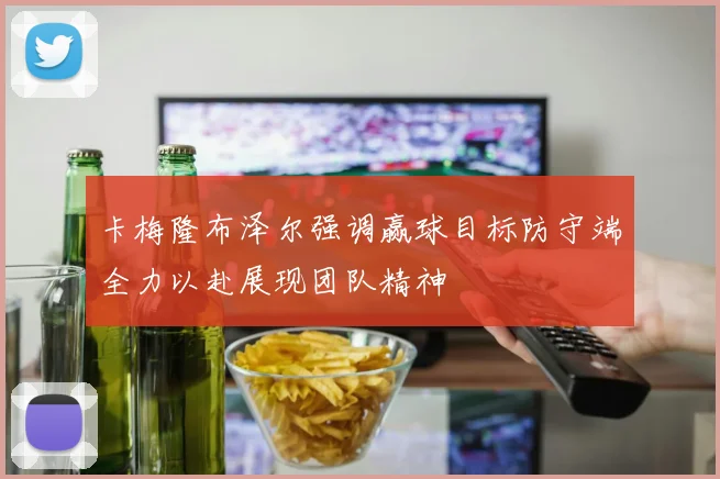 卡梅隆布泽尔强调赢球目标防守端全力以赴展现团队精神