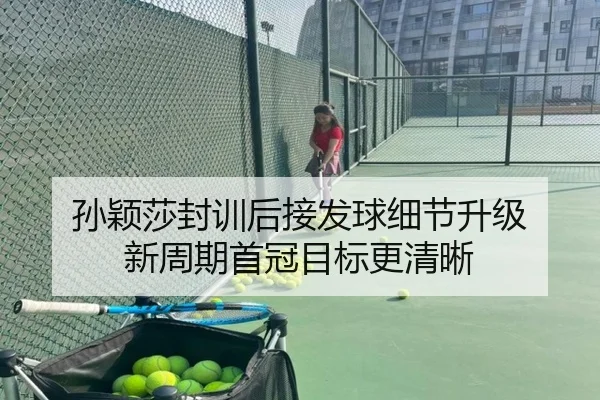 孙颖莎封训后接发球细节升级 新周期首冠目标更清晰