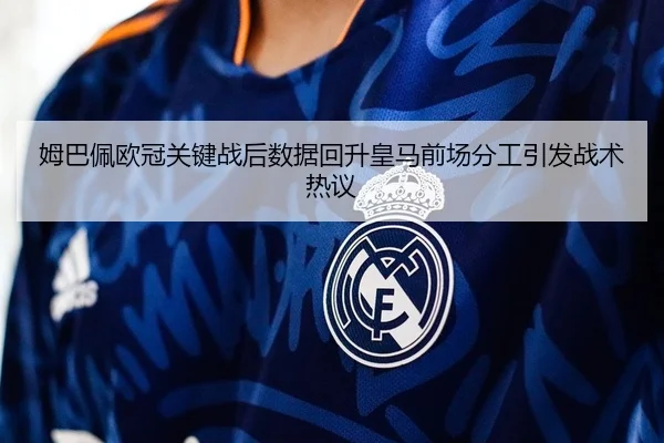 姆巴佩欧冠关键战后数据回升皇马前场分工引发战术热议